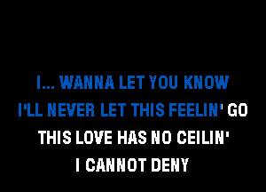 I... WANNA LET YOU KNOW
I'LL NEVER LET THIS FEELIH' GO
THIS LOVE HAS NO CEILIH'

I CANNOT DENY