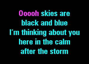 Ooooh skies are
black and blue

I'm thinking about you
here in the calm
after the storm