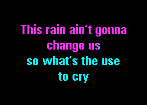 This rain ain't gonna
change us

so what's the use
to cry