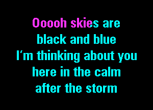 Ooooh skies are
black and blue

I'm thinking about you
here in the calm
after the storm