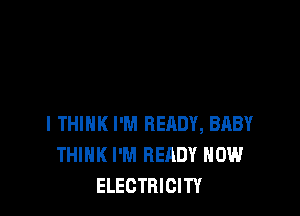 I THINK I'M RERDY, BABY
THINK I'M READY HOW
ELECTRICITY