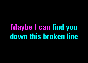 Maybe I can find you

down this broken line