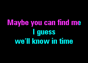 Maybe you can find me

lguess
we'll know in time