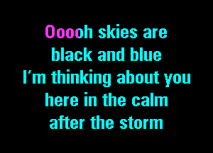 Ooooh skies are
black and blue

I'm thinking about you
here in the calm
after the storm