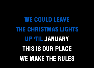 WE COULD LEAVE
THE CHRISTMAS LIGHTS
UP 'TIL JANUARY
THIS IS OUR PLACE

WE MAKE THE RULES l