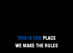 THIS IS OUR PLACE
WE MAKE THE RULES