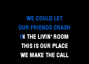 WE COULD LET
OUR FRIENDS CRASH
IN THE LWIN' ROOM

THIS IS OUR PLACE

WE MAKE THE CALL l