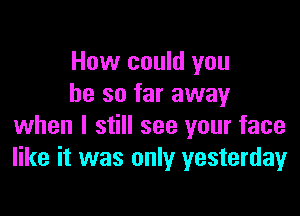 How could you
he so far away

when I still see your face
like it was only yesterday