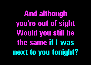 And although
you're out of sight

Would you still he
the same if I was
next to you tonight?