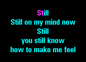 Still
Still on my mind now

Still
you still know
how to make me feel