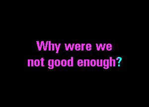 Why were we

not good enough?