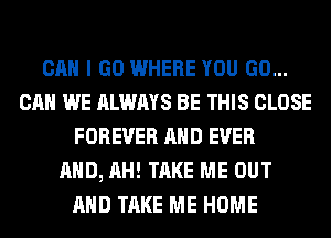 CAN I GO WHERE YOU GO...
CAN WE ALWAYS BE THIS CLOSE
FOREVER AND EVER
AND, AH! TAKE ME OUT
AND TAKE ME HOME