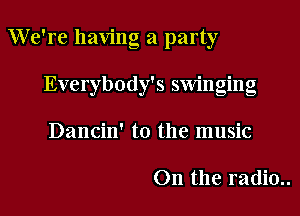 We're having a party
Everybody's swinging

Dancin' to the music

On the radio.. I