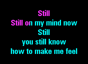 Still
Still on my mind now

Still
you still know
how to make me feel