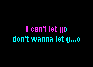 I can't let go

don't wanna let 9...!)