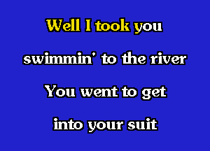 Well I took you

swimmin' to 1119 river
You went to get

into your suit