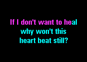 If I don't want to heal

why won't this
heart beat still?