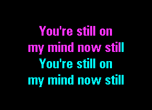 You're still on
my mind now still

You're still on
my mind now still