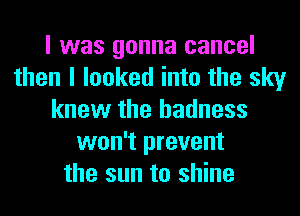 I was gonna cancel
then I looked into the sky
knew the hadness
won't prevent
the sun to shine
