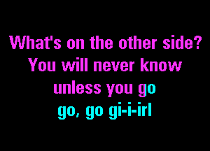 What's on the other side?
You will never know

unless you go
go, go gi-i-irl