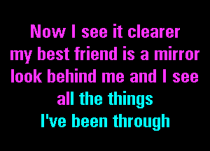 Now I see it clearer
my best friend is a mirror
look behind me and I see

all the things
I've been through