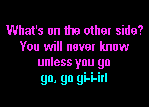 What's on the other side?
You will never know

unless you go
go, go gi-i-irl