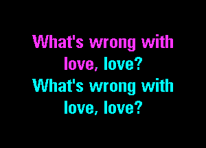 What's wrong with
love, love?

What's wrong with
love, love?