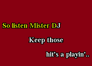 So listen Mister DJ

Keep those

hit's a playin'..