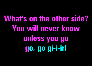 What's on the other side?
You will never know

unless you go
go, go gi-i-irl