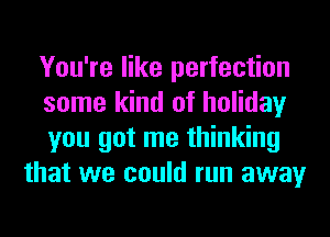 You're like perfection

some kind of holiday

you got me thinking
that we could run away