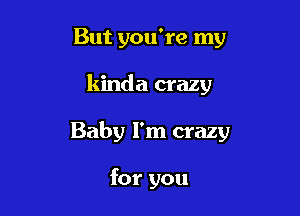 But you're my

kinda crazy

Baby I'm crazy

for you