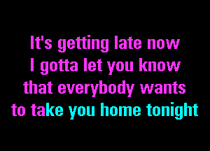 It's getting late now

I gotta let you know

that everybody wants
to take you home tonight