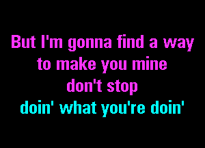 But I'm gonna find a way
to make you mine

don't stop
doin' what you're doin'