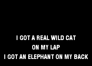 I GOT A REAL WILD CAT
0 MY LAP
I GOT AH ELEPHANT ON MY BACK