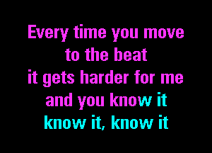 Every time you move
to the heat

it gets harder for me
and you know it
know it, know it