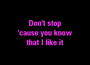 Don't stop

'cause you know
that I like it