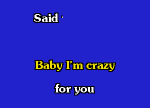 Baby I'm crazy

for you