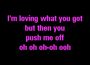 I'm loving what you got
but then you

push me off
oh oh oh-oh ooh