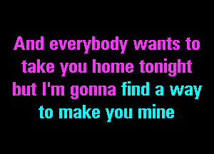 And everybody wants to
take you home tonight
but I'm gonna find a way
to make you mine