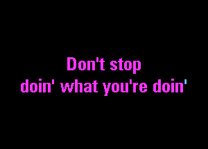 Don't stop

doin' what you're doin'