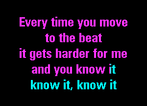 Every time you move
to the heat

it gets harder for me
and you know it
know it, know it