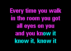 Every time you walk
in the room you got

all eyes on you
and you know it
know it, know it