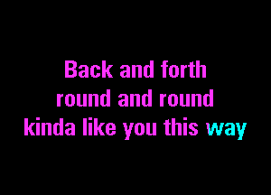 Back and forth

round and round
kinda like you this way