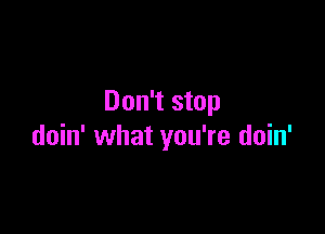 Don't stop

doin' what you're doin'