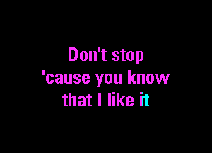 Don't stop

'cause you know
that I like it