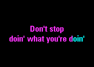Don't stop

doin' what you're doin'