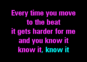 Every time you move
to the heat

it gets harder for me
and you know it
know it, know it