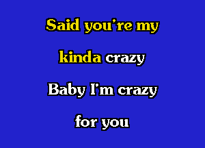 Said you're my

kinda crazy

Baby I'm crazy

for you