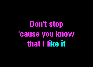 Don't stop

'cause you know
that I like it