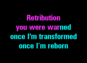 Retribution
you were warned

once I'm transformed
once I'm reborn